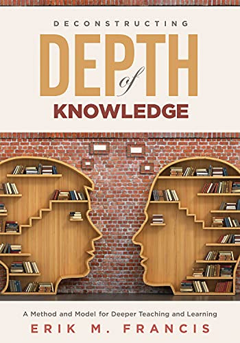 Deconstructing Depth of Knowledge (A Method and Model for Deeper Teaching and Learning) by Erik M. Francis, 9781951075156