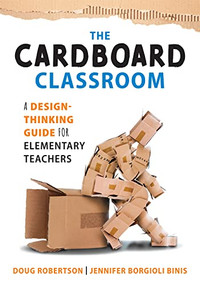 Cardboard Classroom (A Design-Thinking Guide for Elementary Teachers (The Best Educators Resource for Design Thinking with Comprehensive Examples)) by Doug Robertson, Jennifer Borgioli Binis, 9781952812552