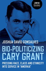 Bio-Politicizing Cary Grant (Pressing Race, Class and Ethnicity into Service in "Amerika") by Joshua David Gonsalves, 9781782797715