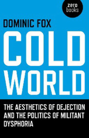 Cold World (The Aesthetics of Dejection and the Politics of Militant Dysphoria) by Dominic Fox, 9781846942174