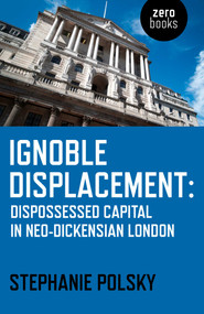 Ignoble Displacement (Dispossessed Capital in Neo-Dickensian London) by Stephanie Polsky, 9781782798804