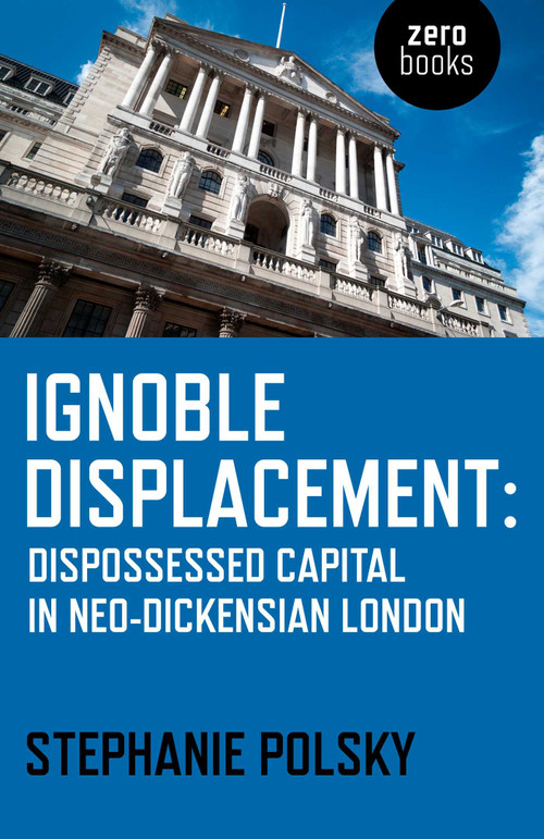 Ignoble Displacement (Dispossessed Capital in Neo-Dickensian London) by Stephanie Polsky, 9781782798804