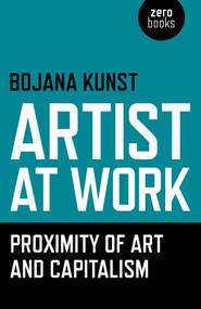 Artist at Work, Proximity of Art and Capitalism by Bojana Kunst, 9781785350009
