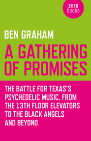 A Gathering of Promises (The Battle for Texas's Psychedelic Music, from The 13th Floor Elevators to The Black Angels and Beyond) by Ben Graham, 9781782790945
