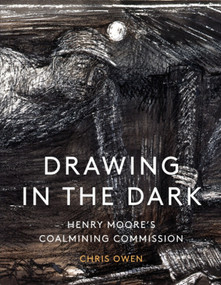 Drawing in the Dark (Henry Moore's Coalmining Commission) by Chris Owen, Chris Owen, 9781848226036