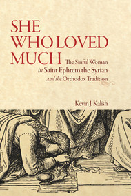 She Who Loved Much (The Sinful Woman in Saint Ephrem the Syrian and the Orthodox Tradition) by Kevin James Kalish, 9781942699408