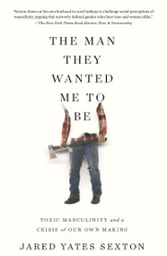 The Man They Wanted Me to Be (Toxic Masculinity and a Crisis of Our Own Making) by Jared Yates Sexton, 9781640093850