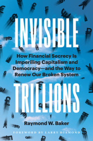 Invisible Trillions (How Financial Secrecy Is Imperiling Capitalism and Democracy and the Way to Renew Our Broken System) by Raymond W. Baker, 9781523003020