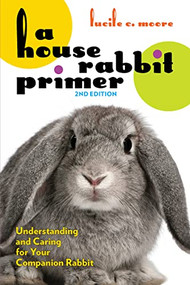 A House Rabbit Primer, 2nd Edition (Understanding and Caring for Your Companion Rabbit) by Lucile C. Moore, 9781595801166