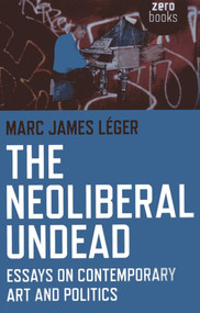 The Neoliberal Undead (Essays on Contemporary Art and Politics) by Marc James Léger, 9781780995694
