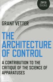 The Architecture of Control (A Contribution to the Critique of the Science of Apparatuses) by Grant Vetter, 9781780992938