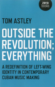 Outside the Revolution; Everything (A Redefinition of Left-wing Identity in Contemporary Cuban Music Making) by Tom Astley, 9781780994093