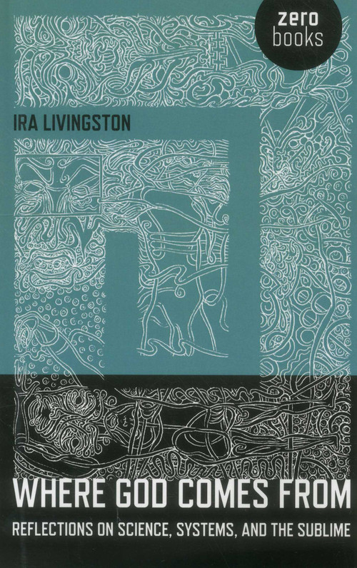 Where God Comes From (Reflections on Science, Systems, and the Sublime) by Ira Livingston, 9781780994000