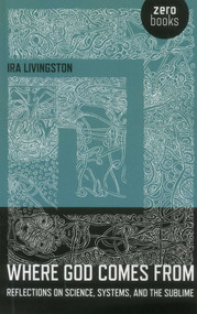 Where God Comes From (Reflections on Science, Systems, and the Sublime) by Ira Livingston, 9781780994000