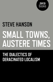 Small Towns, Austere Times (The Dialectics of Deracinated Localism) by Steve Hanson, 9781780999982
