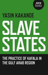 Slave States (The Practice of Kafala in the Gulf Arab Region) by Yasin Kakande, 9781785351006