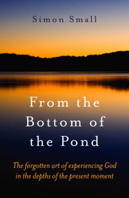 From the Bottom of the Pond (The Forgotten Art of Experiencing God in the Depths of the Present Moment) by Simon Small, 9781846940668