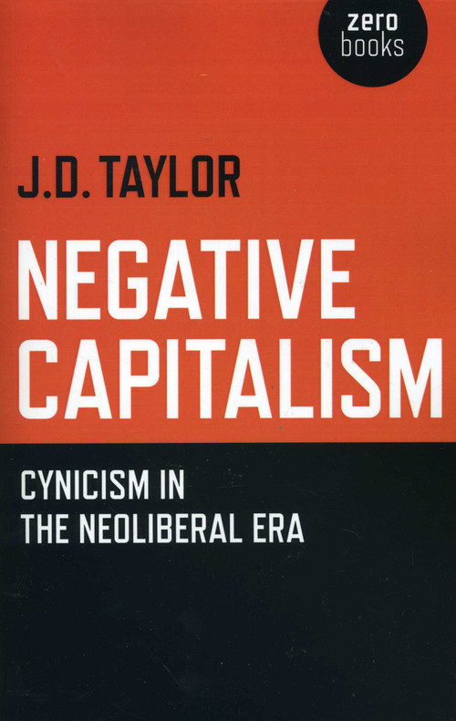 Negative Capitalism (Cynicism in the Neoliberal Era) by J.D. Taylor, 9781780992600