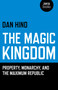 The Magic Kingdom (Property, Monarchy, and the Maximum Republic) by Dan Hind, 9781782794035