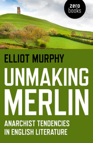 Unmaking Merlin (Anarchist Tendencies in English Literature) by Elliot Murphy, 9781782795759
