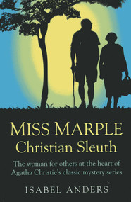 Miss Marple: Christian Sleuth (The Woman for Others at the Heart of Agatha Christie's Classic Mystery Series) by Isabel Anders, 9781780995434