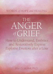 The Anger of Grief (How to Understand, Embrace, and Restoratively Express Explosive Emotions after a Loss) by Alan Wolfelt, 9781617223136