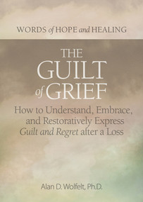 The Guilt of Grief (How to Understand, Embrace, and Restoratively Express Guilt and Regret after a Loss) by Alan Wolfelt, 9781617223150
