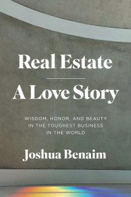 Real Estate, A Love Story (Wisdom, Honor, and Beauty in the Toughest Business in the World) by Joshua Benaim, 9781633310537
