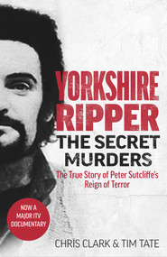 Yorkshire Ripper - The Secret Murders (The True Story of How Peter Sutcliffe's Terrible Reign of Terror Claimed at Least Twenty-Two More Lives) by Tim Tate, Chris Clarke, 9781789464139