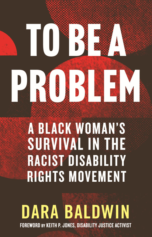To Be a Problem (A Black Woman's Survival in the Racist Disability Rights Movement) by Dara Baldwin, Keith P. Jones, 9780807013977