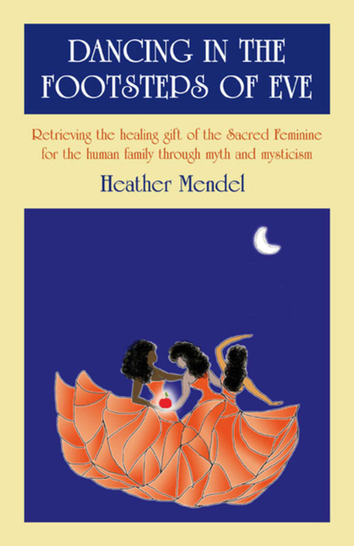 Dancing in the Footsteps of Eve (Retrieving the Healing Gift of the Sacred Feminine for the Human Family through Myth and Mysticism) by Heather Mendel, 9781846942464