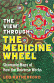 The View Through the Medicine Wheel (Shamanic Maps of How the Universe Works) by Leo Rutherford, 9781846941085