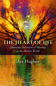 The Heart of Life (Shamanic Initiation & Healing In The Modern World) by Jez Hughes, 9781785350269