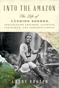 Into the Amazon (The Life of Cândido Rondon, Trailblazing Explorer, Scientist, Statesman, and Conservationist) by Larry Rohter, 9781324021261
