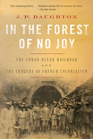 In the Forest of No Joy (The Congo-Océan Railroad and the Tragedy of French Colonialism) - 9781324050353 by J. P. Daughton, 9781324050353