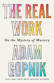 The Real Work (On the Mystery of Mastery) by Adam Gopnik, 9781324090755