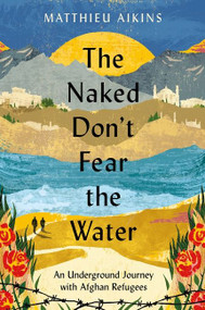 The Naked Don't Fear the Water (An Underground Journey with Afghan Refugees) - 9780063058590 by Matthieu Aikins, 9780063058590
