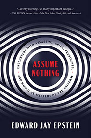 Assume Nothing (Encounters with Assassins, Spies, Presidents, and Would-Be Masters of the Universe) by Edward Jay Epstein, 9781641772945