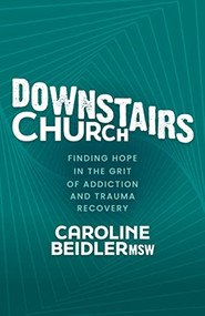 Downstairs Church (Finding Hope in the Grit of Addiction and Trauma Recovery) by Caroline Beidler, MSW, 9781631959783