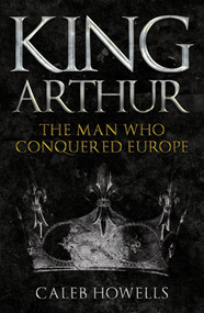 King Arthur (The Man Who Conquered Europe) - 9781398103351 by Caleb Howells