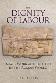 The Dignity of Labour (Image, Work and Identity in the Roman World) by Iain Ferris, 9781445684215
