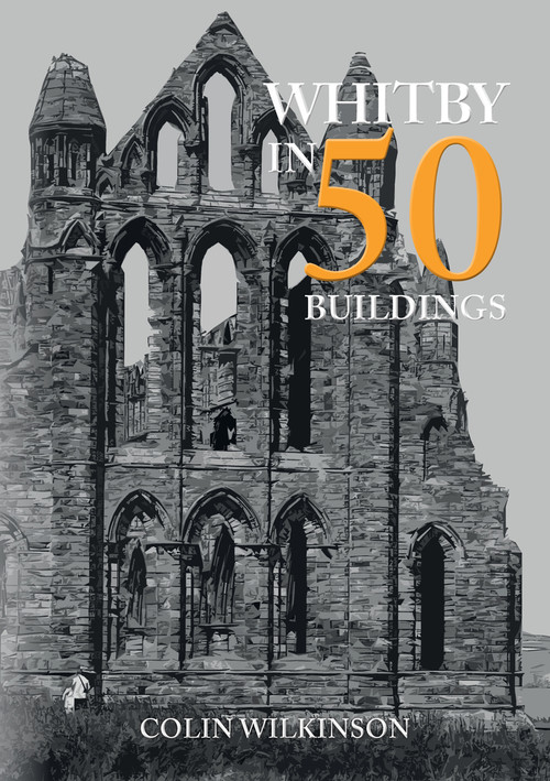 Whitby in 50 Buildings by Colin Wilkinson, 9781445699288