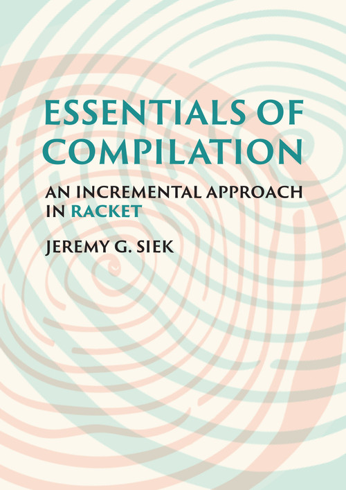 Essentials of Compilation (An Incremental Approach in Racket) by Jeremy G. Siek, 9780262047760