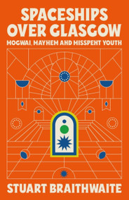 Spaceships Over Glasgow (Mogwai and Misspent Youth) by Stuart Braithwaite, 9781474624121