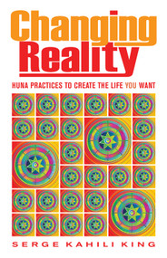 Changing Reality (Huna Practices to Create the Life You Want) by Serge Kahili  King, 9780835609111