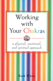 Working With Your Chakras (A Physical, Emotional, & Spiritual Approach) by Ruth White, 9780877288138