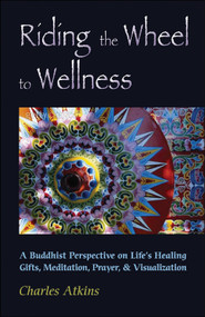 Riding The Wheel To Wellness (A Buddhist Perspective On Life's Healing Gifts, Meditation, Prayer & Visualization) by Charles Atkins, 9780892541126