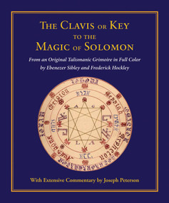 Clavis or Key to the Magic of Solomon (From an Original Talismanic Grimoire  in Full Color by Ebenezer Sibley and Frederick Hockley) by Joseph H. Peterson, 9780892541591