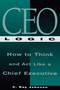 CEO Logic (How to Think and Act Like a Chief Executive) by C Ray Johnson, 9781564143518
