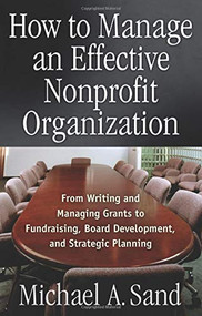 How to Manage an Effective Nonprofit Organization (From Writing an Managing Grants to Fundraising, Board Development, and Strategic Planning) by Michael A. Sand, 9781564148049